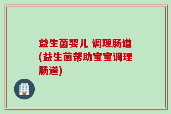 益生菌婴儿 调理肠道(益生菌帮助宝宝调理肠道)