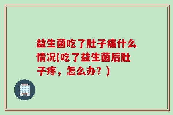益生菌吃了肚子痛什么情况(吃了益生菌后肚子疼,怎么办?) 益生菌吃了肚子痛什么情况(吃了益生菌后肚子疼,怎么办?)