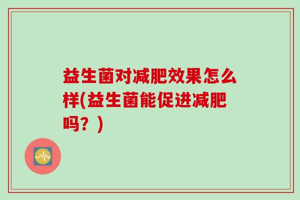 益生菌对效果怎么样(益生菌能促进吗？)