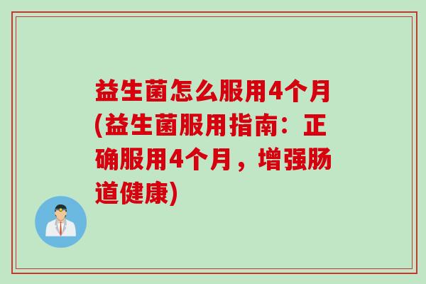益生菌怎么服用4个月(益生菌服用指南：正确服用4个月，增强肠道健康)