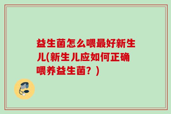 益生菌怎么喂好新生儿(新生儿应如何正确喂养益生菌？)