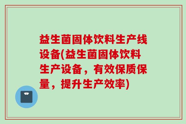 益生菌固体饮料生产线设备(益生菌固体饮料生产设备，有效保质保量，提升生产效率)