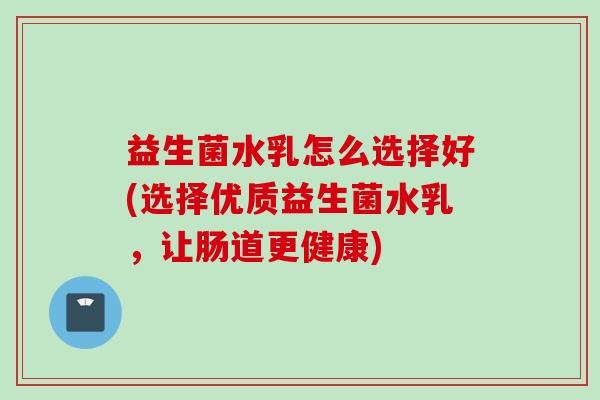 益生菌水乳怎么选择好(选择优质益生菌水乳，让肠道更健康)