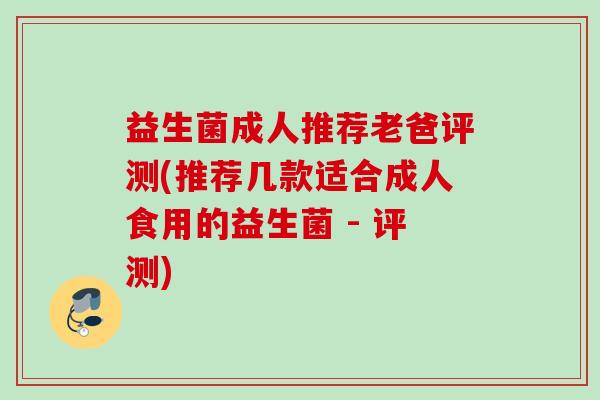 益生菌成人推荐老爸评测(推荐几款适合成人食用的益生菌 - 评测)