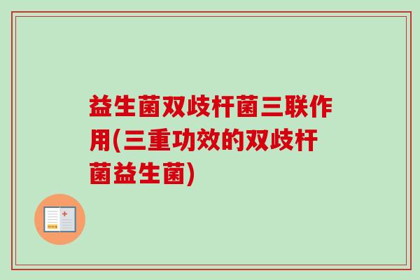 益生菌双歧杆菌三联作用(三重功效的双歧杆菌益生菌)