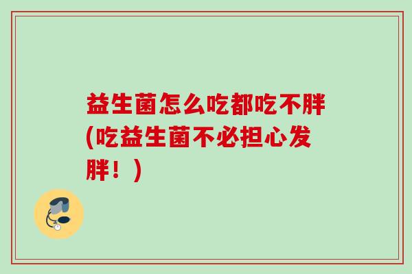 益生菌怎么吃都吃不胖(吃益生菌不必担心发胖!) 益生菌怎么吃都吃不胖(吃益生菌不必担心发胖!)
