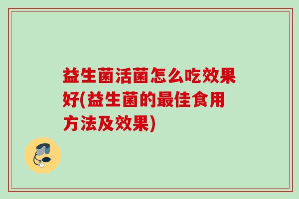 益生菌活菌怎么吃效果好(益生菌的佳食用方法及效果) 益生菌活菌怎么吃效果好(益生菌的佳食用方法及效果)
