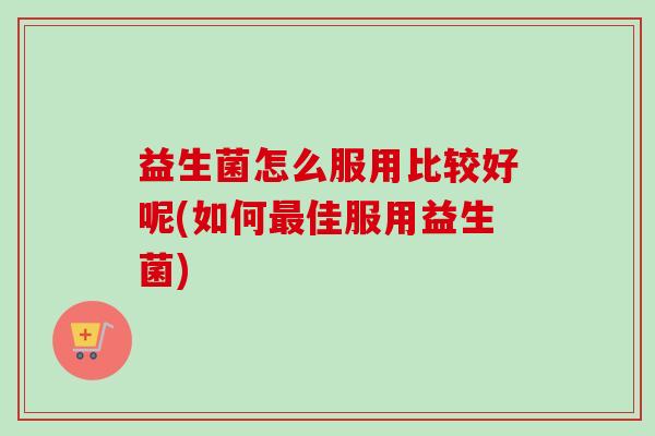 益生菌怎么服用比较好呢(如何佳服用益生菌) 益生菌怎么服用比较好呢(如何佳服用益生菌)