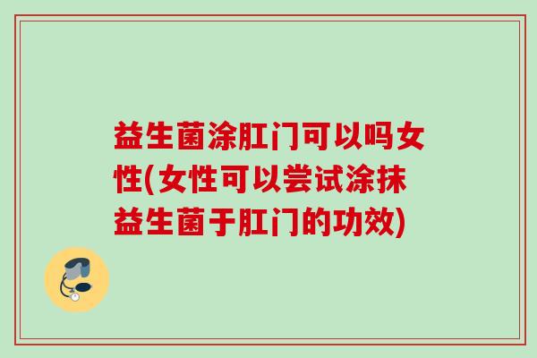 益生菌涂肛门可以吗女性(女性可以尝试涂抹益生菌于肛门的功效) 益生菌涂肛门可以吗女性(女性可以尝试涂抹益生菌于肛门的功效)