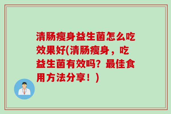 清肠瘦身益生菌怎么吃效果好(清肠瘦身，吃益生菌有效吗？佳食用方法分享！)