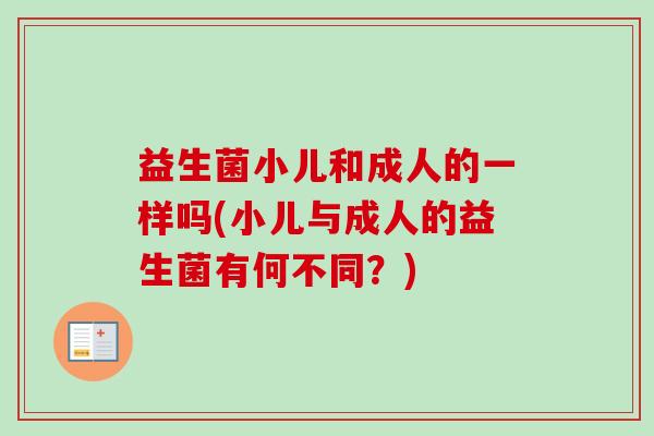 益生菌小儿和成人的一样吗(小儿与成人的益生菌有何不同?) 益生菌小儿和成人的一样吗(小儿与成人的益生菌有何不同?)