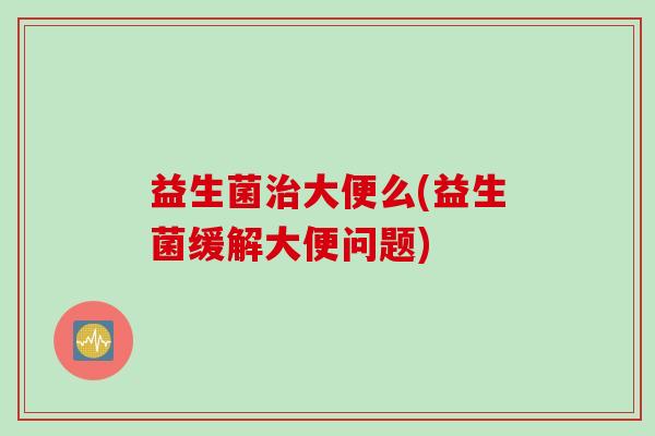 益生菌大便么(益生菌缓解大便问题) 益生菌大便么(益生菌缓解大便问题)