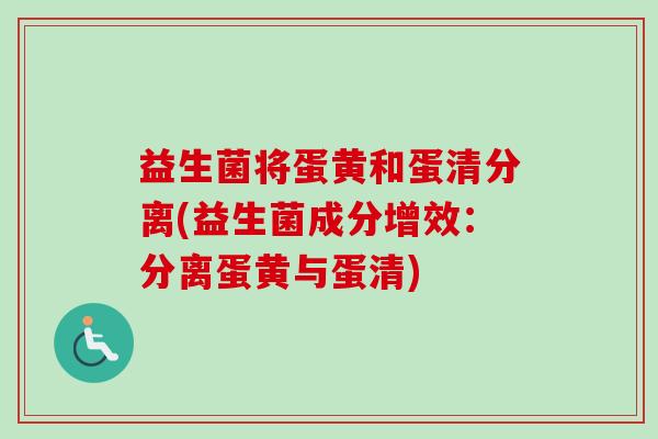 益生菌将蛋黄和蛋清分离(益生菌成分增效:分离蛋黄与蛋清) 益生菌将蛋黄和蛋清分离(益生菌成分增效:分离蛋黄与蛋清)