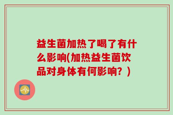 益生菌加热了喝了有什么影响(加热益生菌饮品对身体有何影响？)