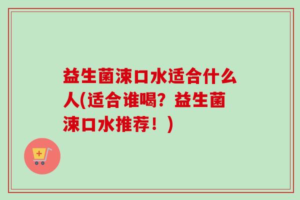 益生菌涑口水适合什么人(适合谁喝？益生菌涑口水推荐！)