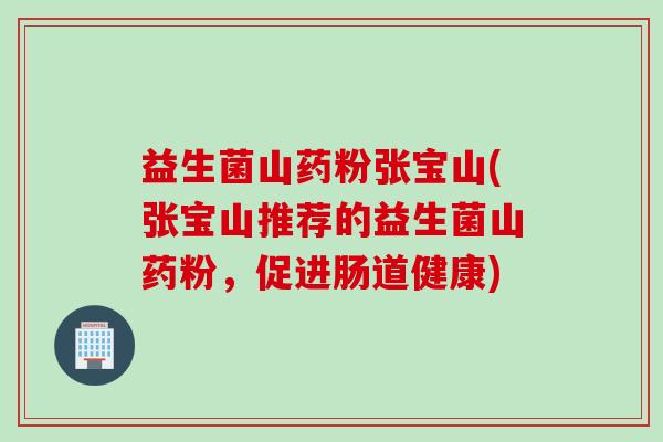 益生菌山药粉张宝山(张宝山推荐的益生菌山药粉，促进肠道健康)