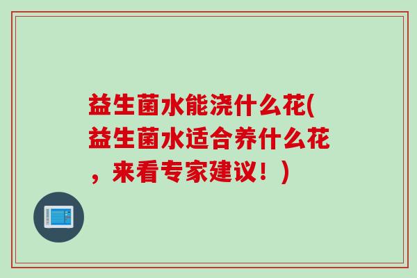 益生菌水能浇什么花(益生菌水适合养什么花,来看专家建议!) 益生菌水能浇什么花(益生菌水适合养什么花,来看专家建议!)