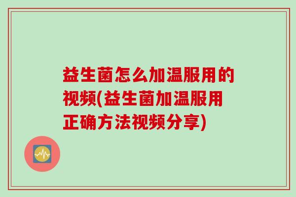 益生菌怎么加温服用的视频(益生菌加温服用正确方法视频分享) 益生菌怎么加温服用的视频(益生菌加温服用正确方法视频分享)