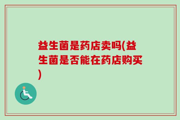 益生菌是药店卖吗(益生菌是否能在药店购买)