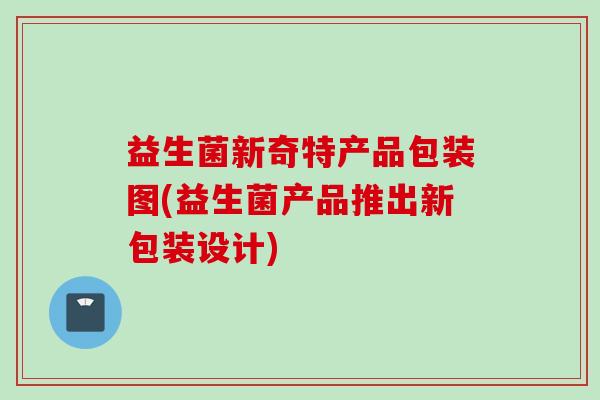 益生菌新奇特产品包装图(益生菌产品推出新包装设计)
