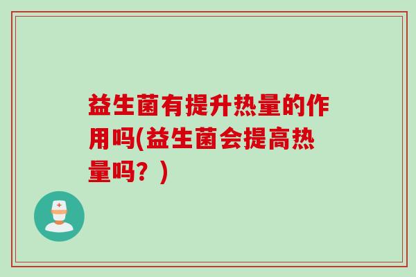 益生菌有提升热量的作用吗(益生菌会提高热量吗?) 益生菌有提升热量的作用吗(益生菌会提高热量吗?)