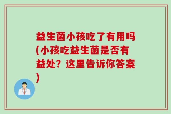 益生菌小孩吃了有用吗(小孩吃益生菌是否有益处？这里告诉你答案)