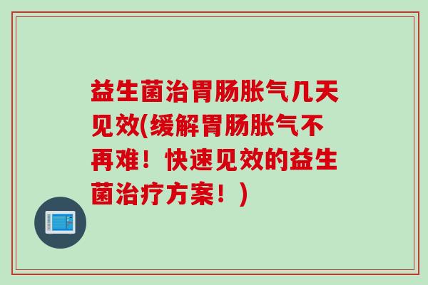 益生菌几天见效(缓解不再难!快速见效的益生菌方案!) 益生菌几天见效(缓解不再难!快速见效的益生菌方案!)