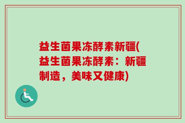 益生菌果冻酵素新疆(益生菌果冻酵素：新疆制造，美味又健康)