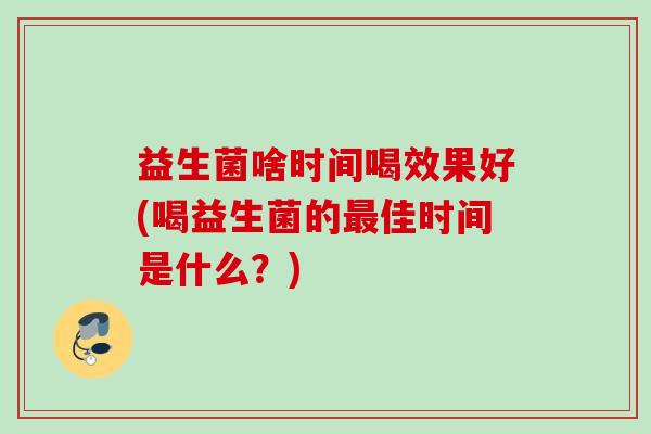 益生菌啥时间喝效果好(喝益生菌的佳时间是什么？)