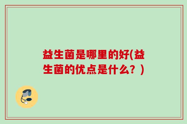 益生菌是哪里的好(益生菌的优点是什么？)