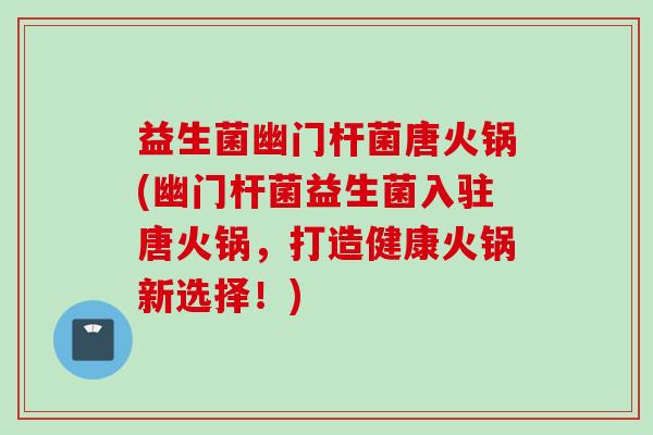 益生菌幽门杆菌唐火锅(幽门杆菌益生菌入驻唐火锅,打造健康火锅新选择!) 益生菌幽门杆菌唐火锅(幽门杆菌益生菌入驻唐火锅,打造健康火锅新选择!)