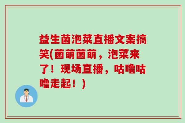 益生菌泡菜直播文案搞笑(菌萌菌萌,泡菜来了!现场直播,咕噜咕噜走起!) 益生菌泡菜直播文案搞笑(菌萌菌萌,泡菜来了!现场直播,咕噜咕噜走起!)