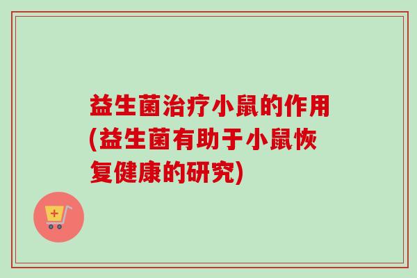 益生菌小鼠的作用(益生菌有助于小鼠恢复健康的研究)