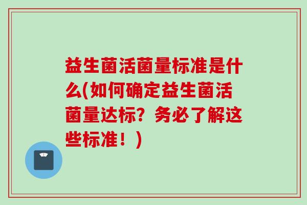 益生菌活菌量标准是什么(如何确定益生菌活菌量达标？务必了解这些标准！)