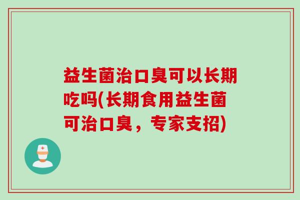 益生菌可以长期吃吗(长期食用益生菌可，专家支招)