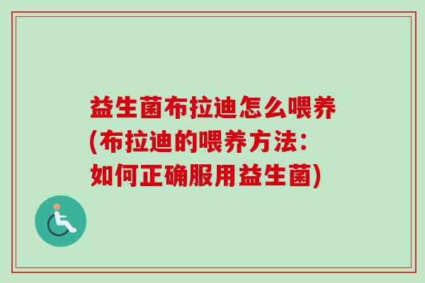 益生菌布拉迪怎么喂养(布拉迪的喂养方法:如何正确服用益生菌) 益生菌布拉迪怎么喂养(布拉迪的喂养方法:如何正确服用益生菌)
