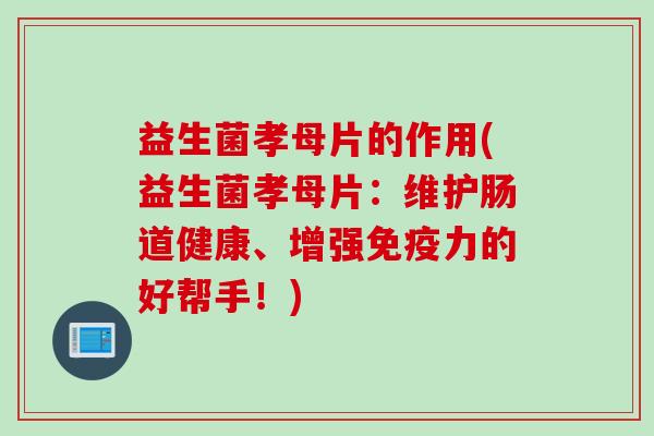 益生菌孝母片的作用(益生菌孝母片：维护肠道健康、增强力的好帮手！)