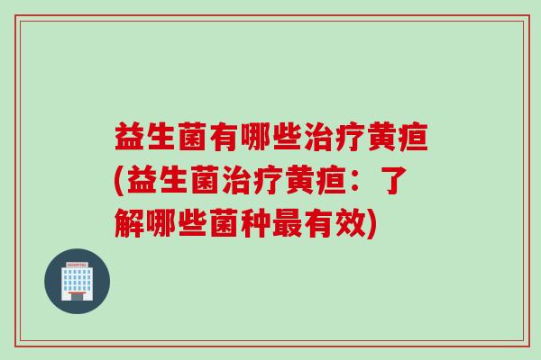 益生菌有哪些黄疸(益生菌黄疸:了解哪些菌种有效) 益生菌有哪些黄疸(益生菌黄疸:了解哪些菌种有效)