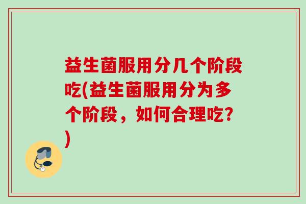益生菌服用分几个阶段吃(益生菌服用分为多个阶段，如何合理吃？)