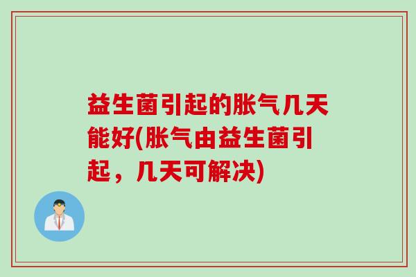 益生菌引起的几天能好(由益生菌引起，几天可解决)