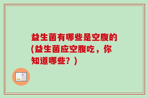 益生菌有哪些是空腹的(益生菌应空腹吃，你知道哪些？)