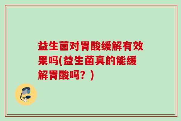 益生菌对胃酸缓解有效果吗(益生菌真的能缓解胃酸吗？)