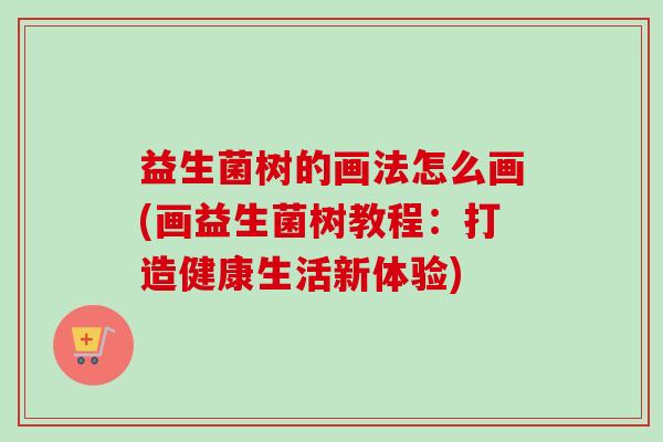 益生菌树的画法怎么画(画益生菌树教程：打造健康生活新体验)