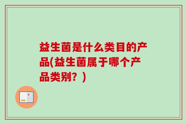 益生菌是什么类目的产品(益生菌属于哪个产品类别?) 益生菌是什么类目的产品(益生菌属于哪个产品类别?)