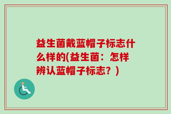 益生菌戴蓝帽子标志什么样的(益生菌：怎样辨认蓝帽子标志？)