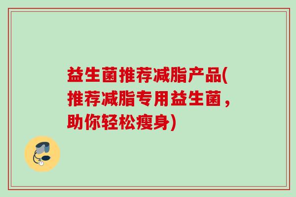 益生菌推荐减脂产品(推荐减脂专用益生菌，助你轻松瘦身)