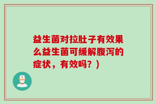 益生菌对拉肚子有效果么益生菌可缓解的症状,有效吗?) 益生菌对拉肚子有效果么益生菌可缓解的症状,有效吗?)