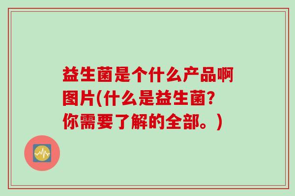 益生菌是个什么产品啊图片(什么是益生菌?你需要了解的全部。) 益生菌是个什么产品啊图片(什么是益生菌?你需要了解的全部。)
