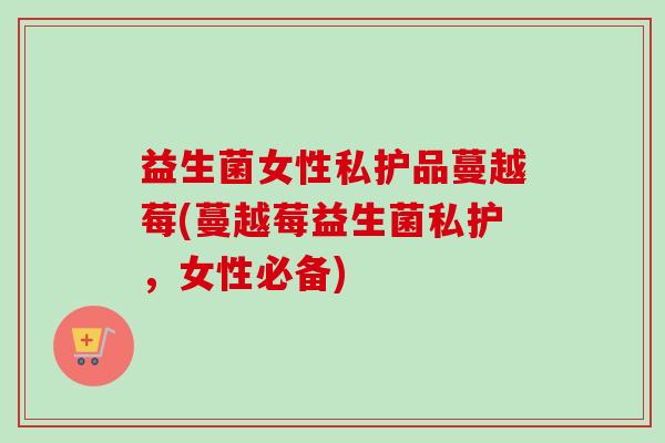 益生菌女性私护品蔓越莓(蔓越莓益生菌私护，女性必备)