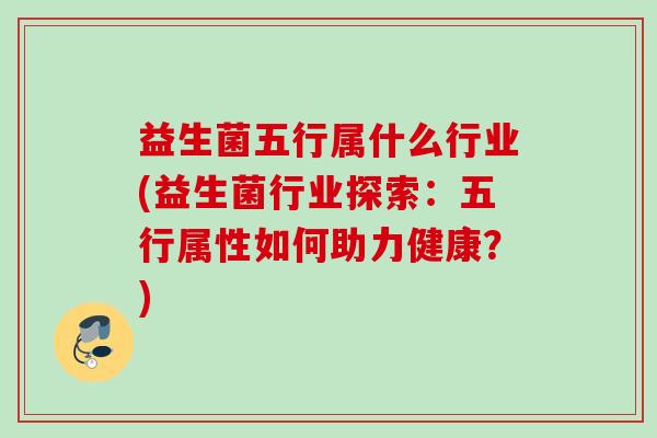 益生菌五行属什么行业(益生菌行业探索:五行属性如何助力健康?) 益生菌五行属什么行业(益生菌行业探索:五行属性如何助力健康?)
